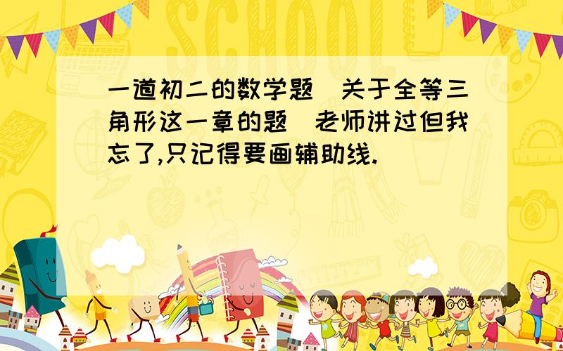 一道初二的数学题（关于全等三角形这一章的题）老师讲过但我忘了,只记得要画辅助线.