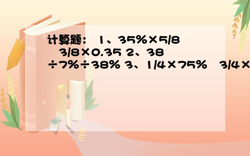 计算题： 1、35％×5/8﹢3/8×0.35 2、38÷7％÷38％ 3、1/4×75％﹢3/4×75％急呀。。。。。快点呀！。。。。