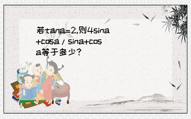 若tana=2,则4sina+cosa/sina+cosa等于多少?