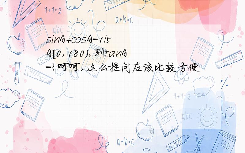 sinA+cosA=1/5 A[0,180）,则tanA=?呵呵,这么提问应该比较方便