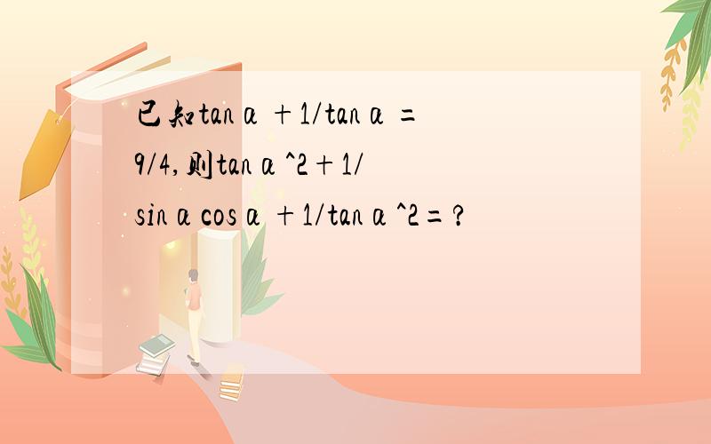 已知tanα+1/tanα=9/4,则tanα^2+1/sinαcosα+1/tanα^2=?