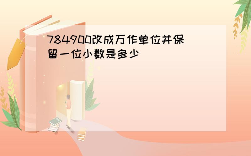 784900改成万作单位并保留一位小数是多少