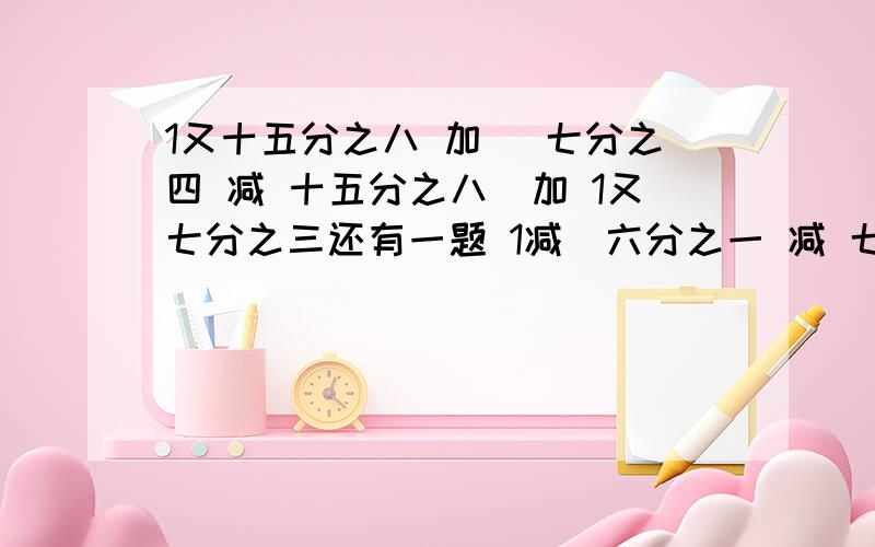 1又十五分之八 加 (七分之四 减 十五分之八）加 1又七分之三还有一题 1减（六分之一 减 七分之一）加 六分之一 可以简算的要简算