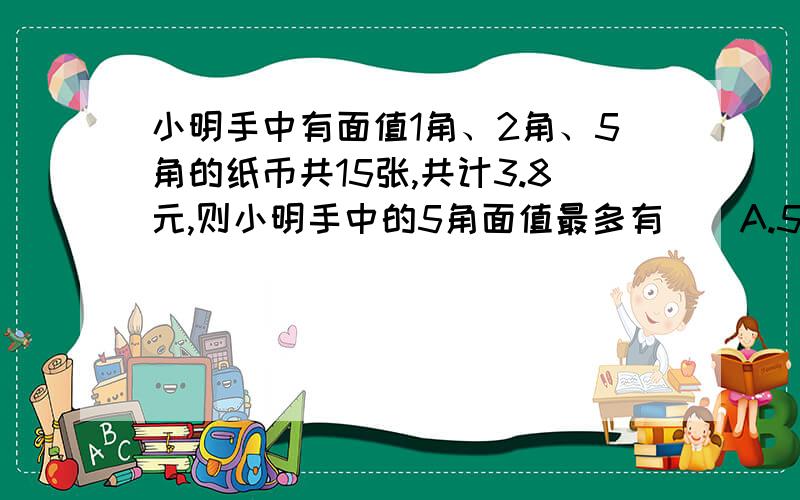 小明手中有面值1角、2角、5角的纸币共15张,共计3.8元,则小明手中的5角面值最多有（）A.5张 B6张 C.7张 D8
