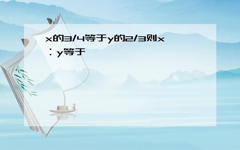 x的3/4等于y的2/3则x：y等于