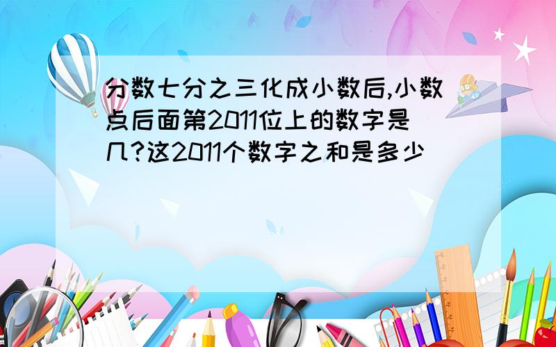 分数七分之三化成小数后,小数点后面第2011位上的数字是几?这2011个数字之和是多少