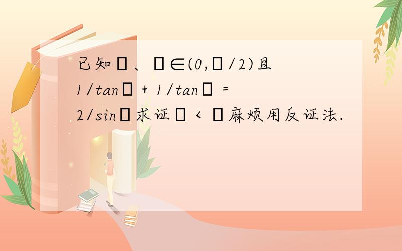 已知α、β∈(0,π/2)且1/tanα＋1/tanβ＝2/sinβ求证α＜β麻烦用反证法.