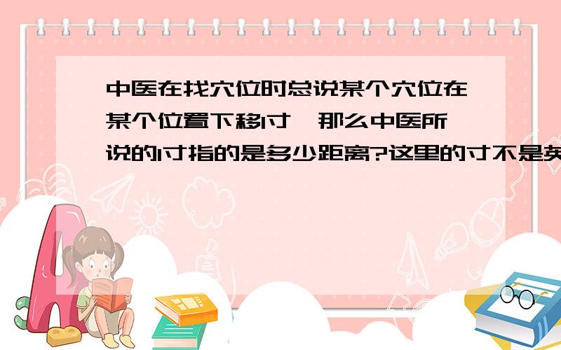 中医在找穴位时总说某个穴位在某个位置下移1寸,那么中医所说的1寸指的是多少距离?这里的寸不是英制单位吧?