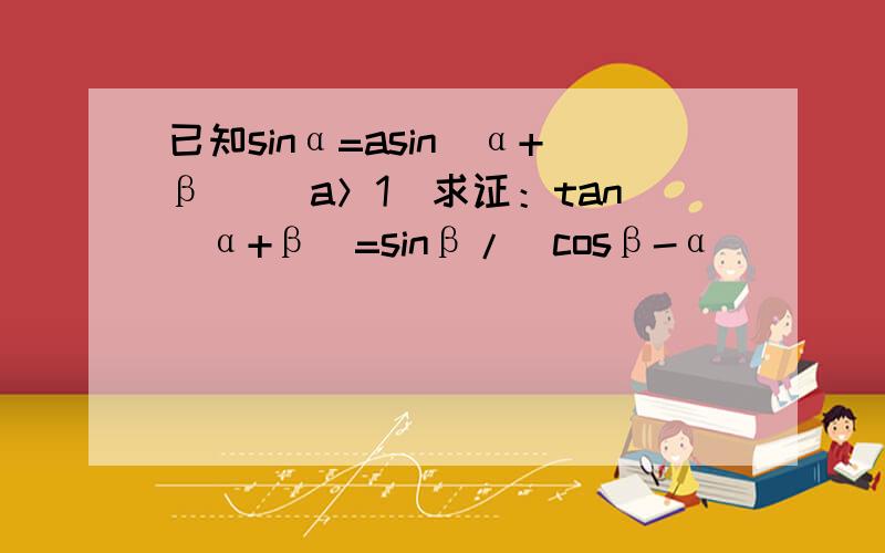 已知sinα=asin(α+β) （a＞1）求证：tan(α+β)=sinβ/(cosβ-α)