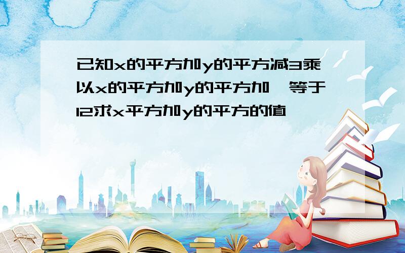 已知x的平方加y的平方减3乘以x的平方加y的平方加一等于12求x平方加y的平方的值