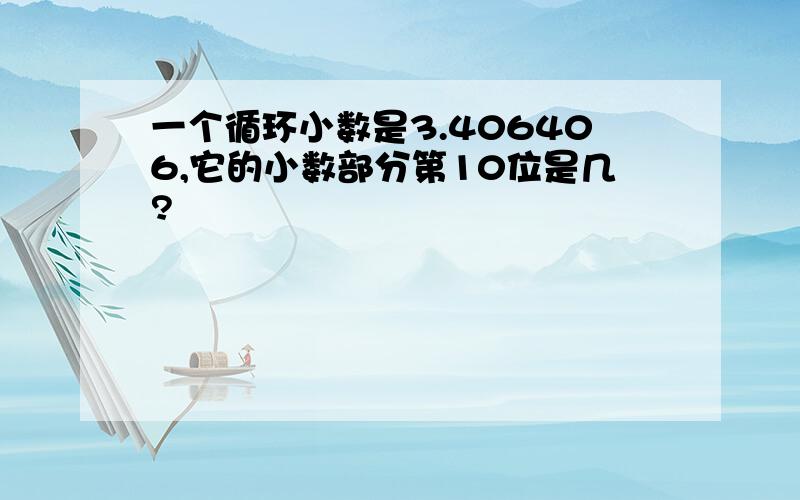 一个循环小数是3.406406,它的小数部分第10位是几?