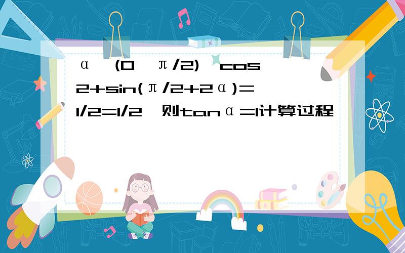 α∈(0,π/2),cos^2+sin(π/2+2α)=1/2=1/2,则tanα=1计算过程