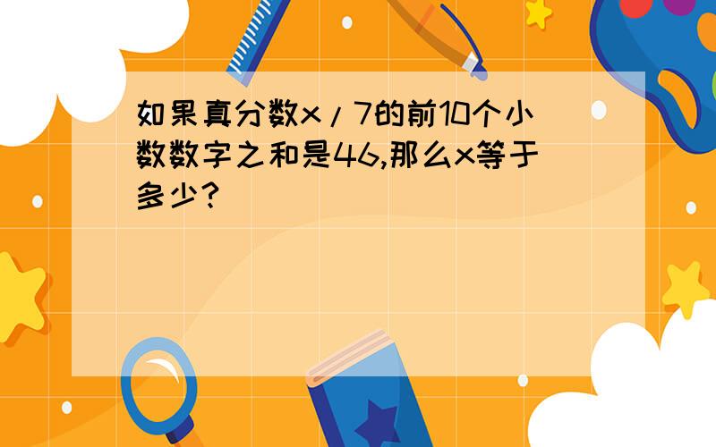 如果真分数x/7的前10个小数数字之和是46,那么x等于多少?