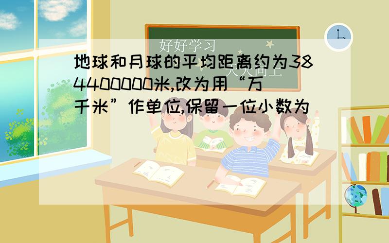 地球和月球的平均距离约为384400000米,改为用“万千米”作单位,保留一位小数为()