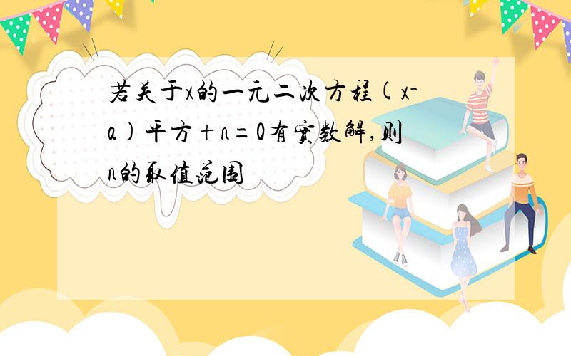 若关于x的一元二次方程(x-a)平方+n=0有实数解,则n的取值范围