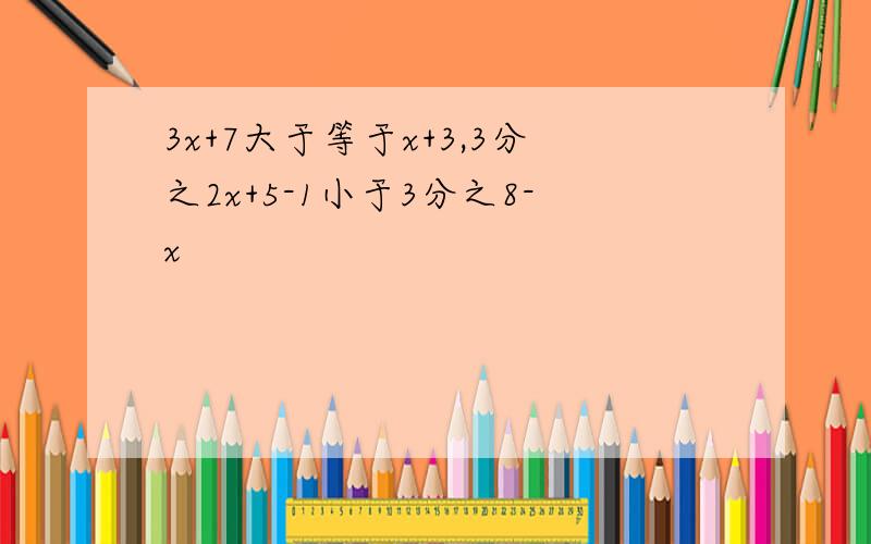 3x+7大于等于x+3,3分之2x+5-1小于3分之8-x