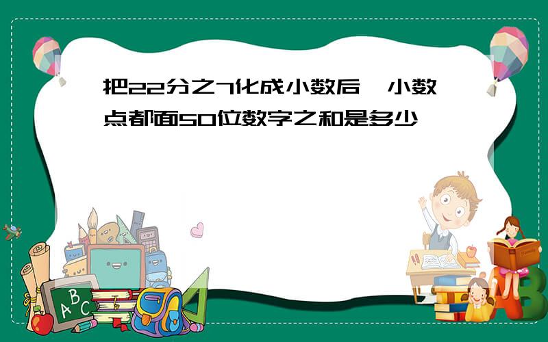 把22分之7化成小数后,小数点都面50位数字之和是多少