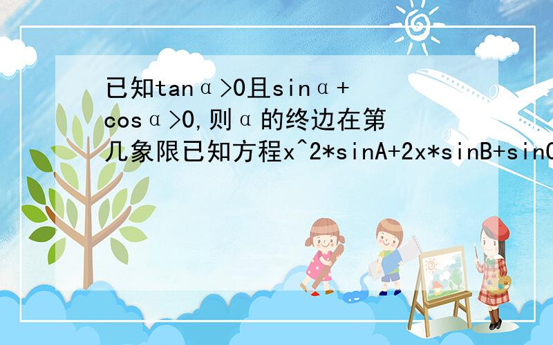 已知tanα>0且sinα+cosα>0,则α的终边在第几象限已知方程x^2*sinA+2x*sinB+sinC=0有两等根,则△ABC的三边a,b,c满足关系式（）A b=ac B a=b=c C c=ab D b ^2=ac