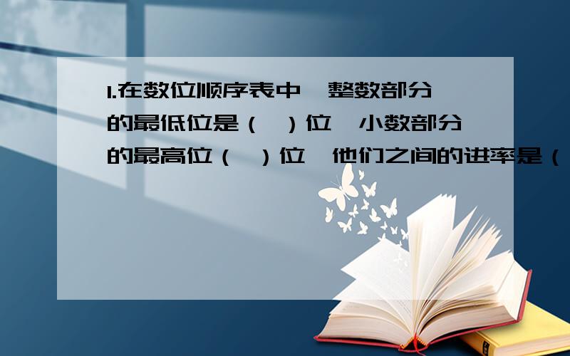 1.在数位顺序表中,整数部分的最低位是（ ）位,小数部分的最高位（ ）位,他们之间的进率是（ ）.2.1里面有（ ）个0.1,（ ）个是0.001是1.3.由4个一和六个百分之一组成的小数写作（ ）,读作（