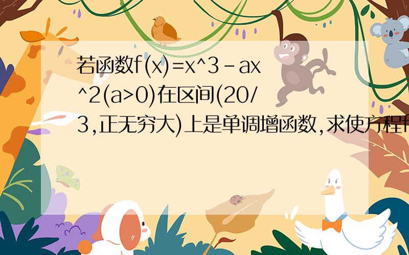 若函数f(x)=x^3-ax^2(a>0)在区间(20/3,正无穷大)上是单调增函数,求使方程f(x)=1000有整数解的实数a的个数