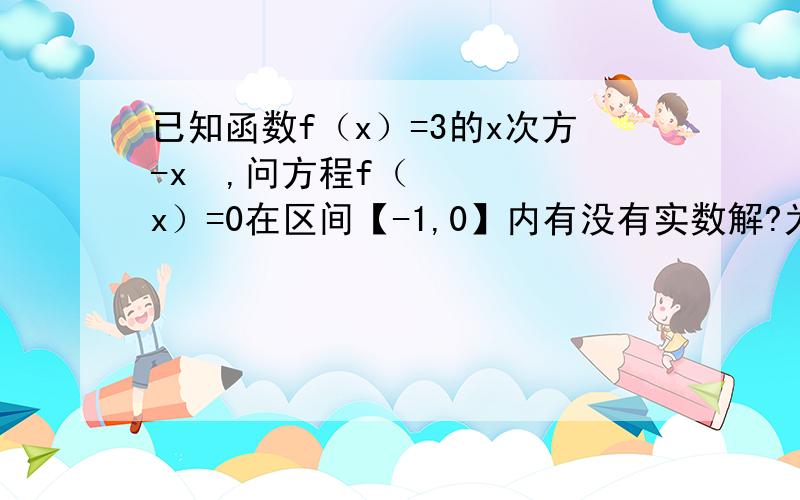 已知函数f（x）=3的x次方-x²,问方程f（x）=0在区间【-1,0】内有没有实数解?为什么?