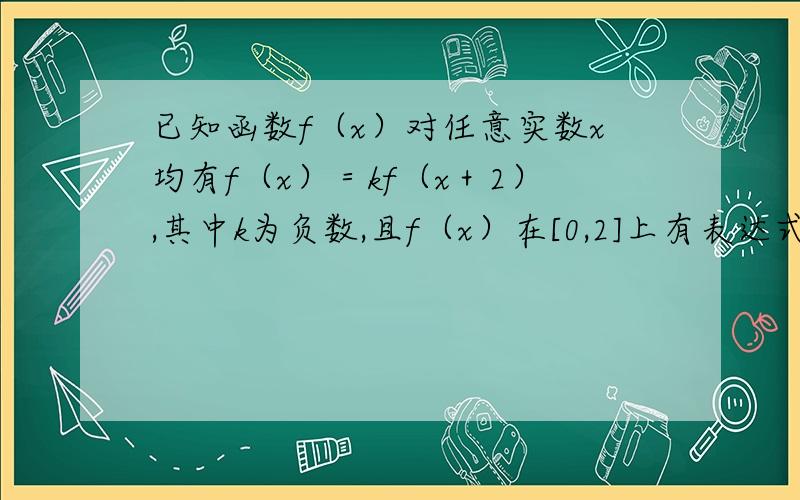 已知函数f（x）对任意实数x均有f（x）＝kf（x＋2）,其中k为负数,且f（x）在[0,2]上有表达式f（x）＝x（x-2）(1)求f(-1)f(2.5)的值(2)写出f(x)在[-3,3]上的表达式并讨论函数f(x)在[-3,3]单调性(3)求出f(x)