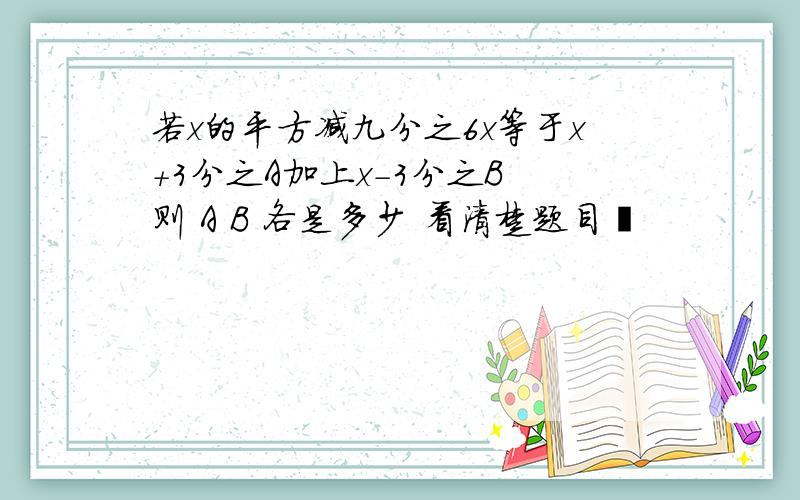 若x的平方减九分之6x等于x+3分之A加上x-3分之B 则 A B 各是多少 看清楚题目叻
