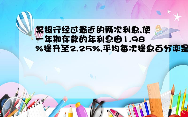 某银行经过最近的两次利息,使一年期存款的年利息由1.98%提升至2.25%,平均每次提息百分率是多少?