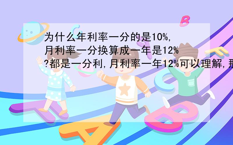 为什么年利率一分的是10%,月利率一分换算成一年是12%?都是一分利,月利率一年12%可以理解,那年利率10%是怎么算出来的?我的疑问是,“一分利”如果按月算是一个月1%的利息,那么年算同样是一