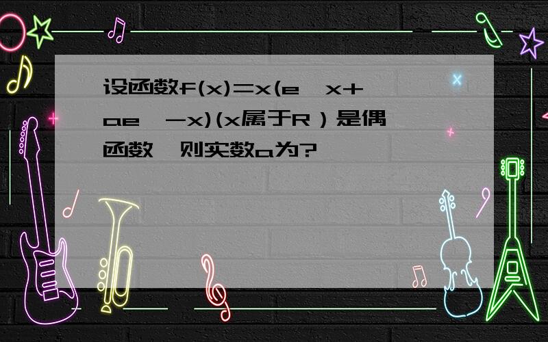 设函数f(x)=x(e^x+ae^-x)(x属于R）是偶函数,则实数a为?