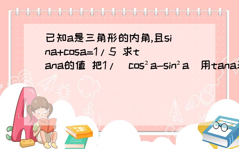 已知a是三角形的内角,且sina+cosa=1/5 求tana的值 把1/(cos²a-sin²a)用tana表示出来,并求其已知a是三角形的内角,且sina+cosa=1/5 求tana的值 把1/(cos²a-sin²a)用tana表示出来,并求其值