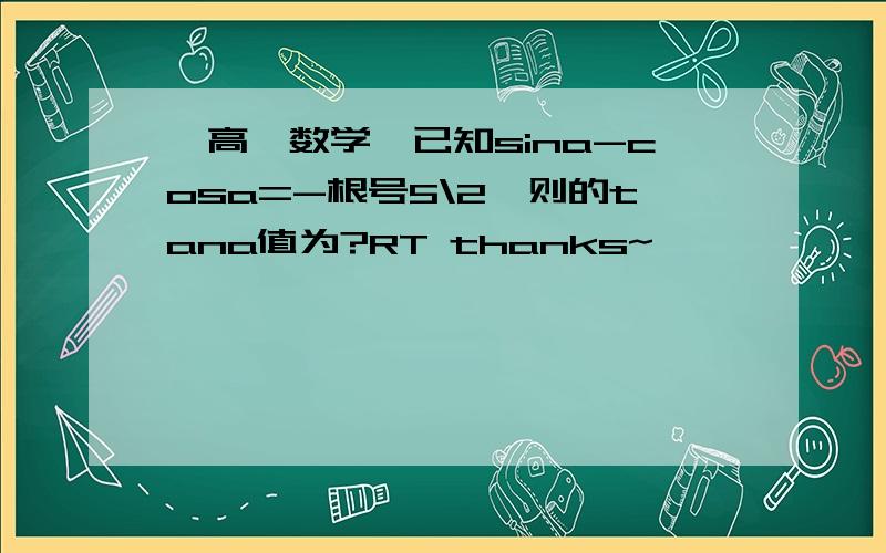 ＜高一数学＞已知sina-cosa=-根号5\2,则的tana值为?RT thanks~