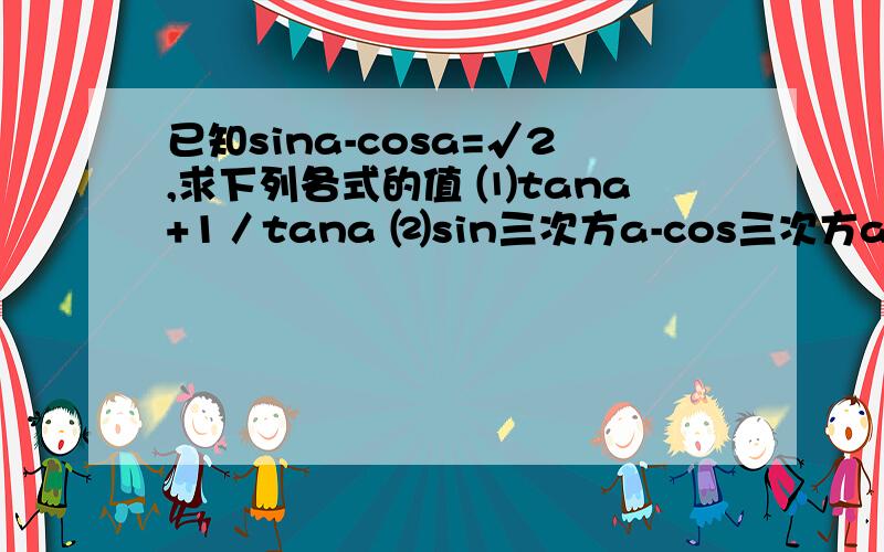 已知sina-cosa=√2,求下列各式的值 ⑴tana+1／tana ⑵sin三次方a-cos三次方a