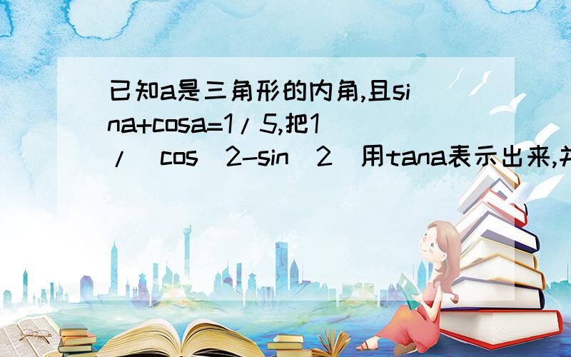 已知a是三角形的内角,且sina+cosa=1/5,把1/（cos^2-sin^2）用tana表示出来,并求其值