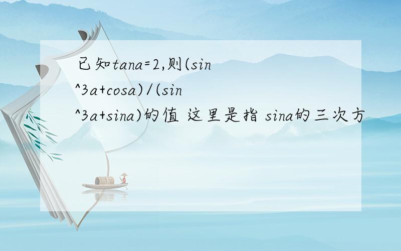 已知tana=2,则(sin^3a+cosa)/(sin^3a+sina)的值 这里是指 sina的三次方