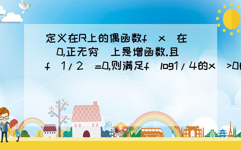 定义在R上的偶函数f(x)在［0,正无穷）上是增函数.且f(1/2)=0,则满足f(log1/4的x)>0的x的取指范围是