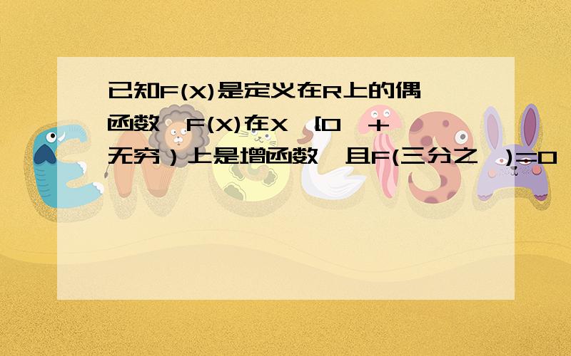 已知F(X)是定义在R上的偶函数,F(X)在X∈[0,+无穷）上是增函数,且F(三分之一)=0,则不等式F（log以八分之一为底X的对数）＞0的解集为?