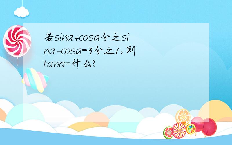 若sina+cosa分之sina-cosa=3分之1,则tana=什么?