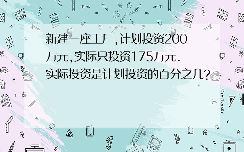 新建一座工厂,计划投资200万元,实际只投资175万元.实际投资是计划投资的百分之几?