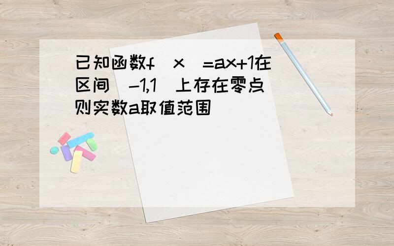 已知函数f（x）=ax+1在区间（-1,1）上存在零点 则实数a取值范围