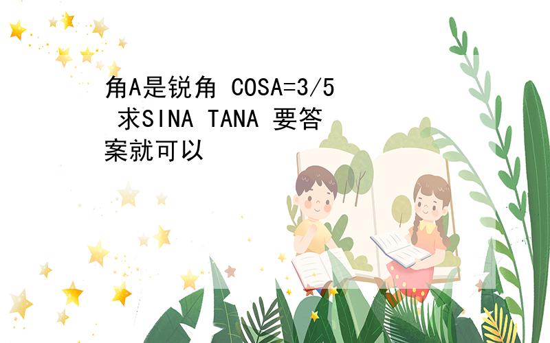 角A是锐角 COSA=3/5 求SINA TANA 要答案就可以