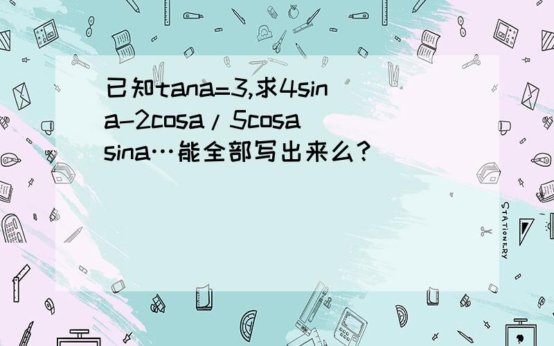 已知tana=3,求4sina-2cosa/5cosa sina…能全部写出来么？