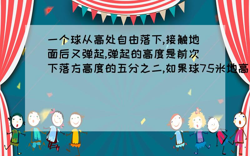 一个球从高处自由落下,接触地面后又弹起,弹起的高度是前次下落方高度的五分之二,如果球75米地高处落下,那么第三次弹起的高度是多少米?