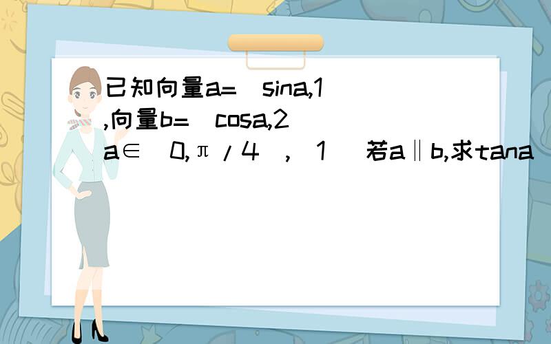 已知向量a=(sina,1),向量b=(cosa,2) a∈(0,π/4),（1） 若a‖b,求tana (2)若a·b=17/8,求sin(2a+π/4)的好吧那个方框是数量积，为什么显示不出来啊怨念～