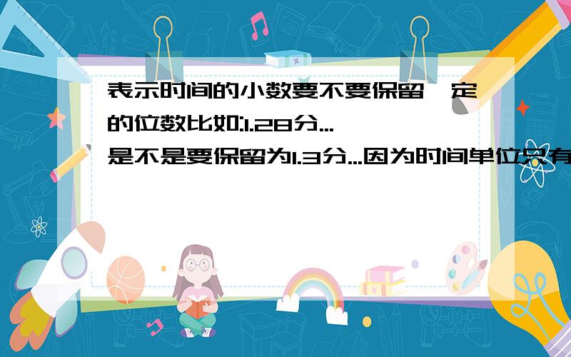 表示时间的小数要不要保留一定的位数比如:1.28分...是不是要保留为1.3分...因为时间单位只有时分秒嘛.