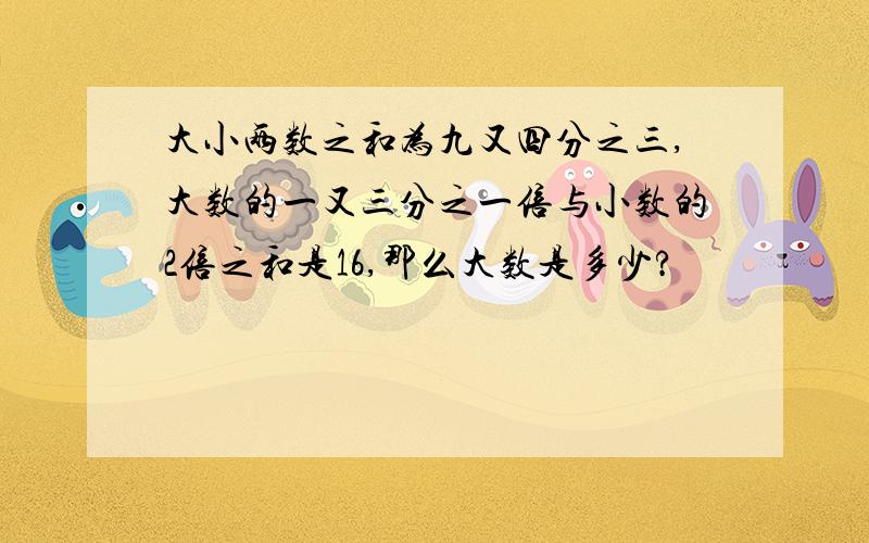 大小两数之和为九又四分之三,大数的一又三分之一倍与小数的2倍之和是16,那么大数是多少?