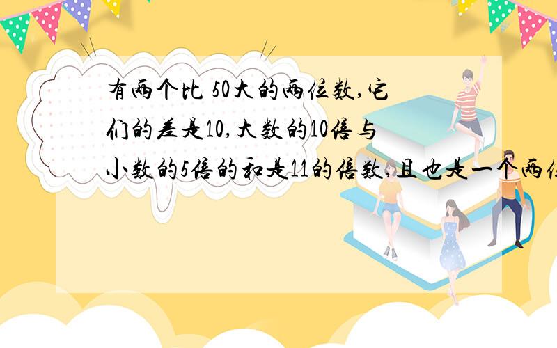 有两个比 50大的两位数,它们的差是10,大数的10倍与小数的5倍的和是11的倍数,且也是一个两位数,求原来