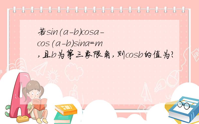 若sin(a-b)cosa-cos(a-b)sina=m,且b为第三象限角,则cosb的值为?