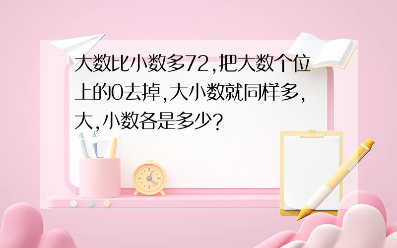 大数比小数多72,把大数个位上的0去掉,大小数就同样多,大,小数各是多少?