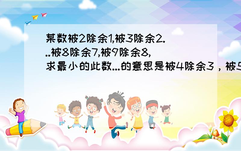 某数被2除余1,被3除余2...被8除余7,被9除余8,求最小的此数...的意思是被4除余3，被5除余4，被6除余5，被7除余6,